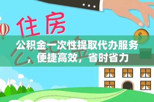 上虞公积金一次性提取代办服务，便捷高效，省时省力