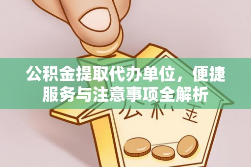 上虞公积金提取代办单位，便捷服务与注意事项全解析