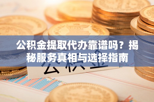 上虞公积金提取代办靠谱吗？揭秘服务真相与选择指南