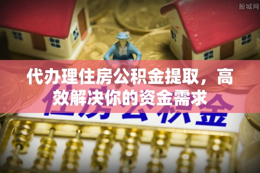上虞代办理住房公积金提取，高效解决你的资金需求