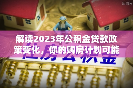 上虞解读2023年公积金贷款政策变化，你的购房计划可能因此受益