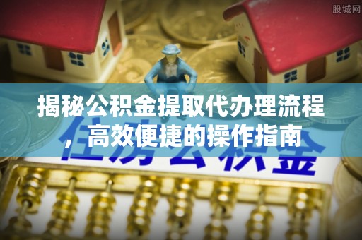 上虞揭秘公积金提取代办理流程，高效便捷的操作指南