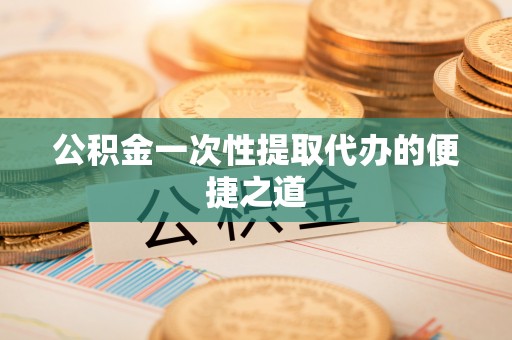 上虞公积金一次性提取代办的便捷之道
