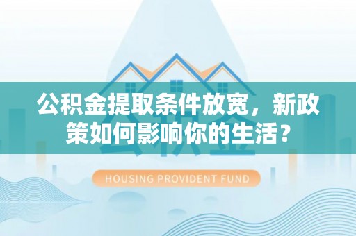 上虞公积金提取条件放宽，新政策如何影响你的生活？