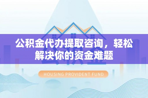上虞公积金代办提取咨询，轻松解决你的资金难题