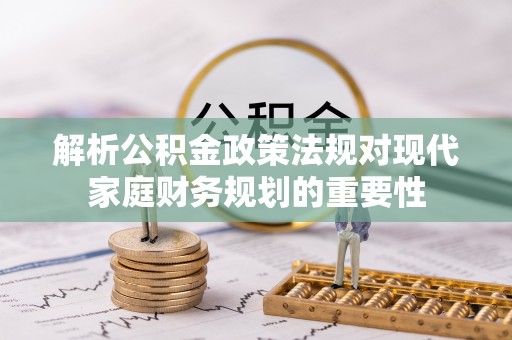 上虞解析公积金政策法规对现代家庭财务规划的重要性