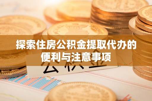 上虞探索住房公积金提取代办的便利与注意事项