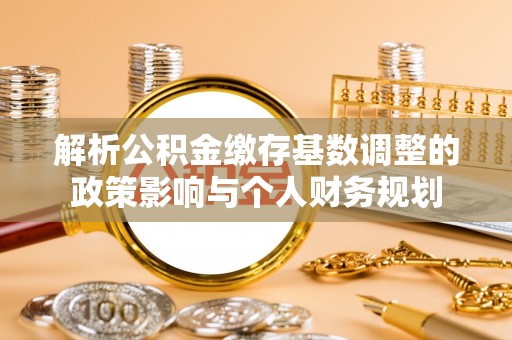 上虞解析公积金缴存基数调整的政策影响与个人财务规划