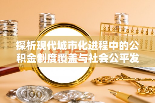 上虞探析现代城市化进程中的公积金制度覆盖与社会公平发展