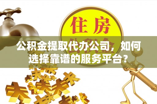 上虞公积金提取代办公司，如何选择靠谱的服务平台？