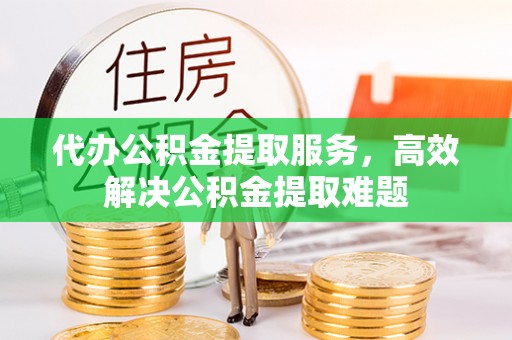 上虞代办公积金提取服务，高效解决公积金提取难题