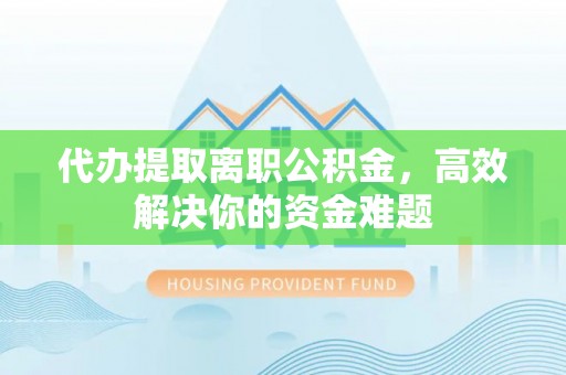 上虞代办提取离职公积金，高效解决你的资金难题