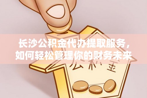 上虞长沙公积金代办提取服务，如何轻松管理你的财务未来