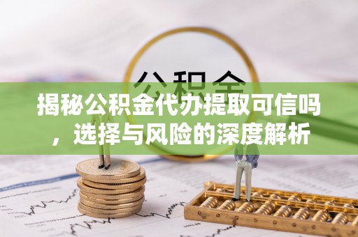 上虞揭秘公积金代办提取可信吗，选择与风险的深度解析