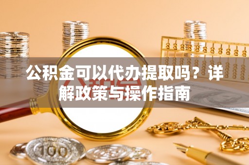 上虞公积金可以代办提取吗？详解政策与操作指南