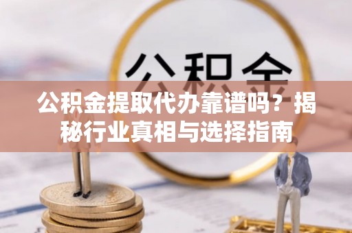 上虞公积金提取代办靠谱吗？揭秘行业真相与选择指南