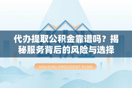 上虞代办提取公积金靠谱吗？揭秘服务背后的风险与选择