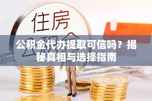 上虞公积金代办提取可信吗？揭秘真相与选择指南