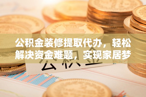 上虞公积金装修提取代办，轻松解决资金难题，实现家居梦想