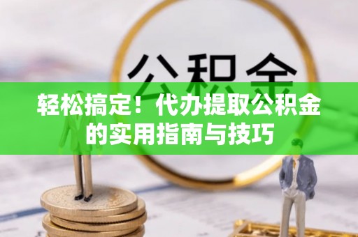 上虞轻松搞定！代办提取公积金的实用指南与技巧