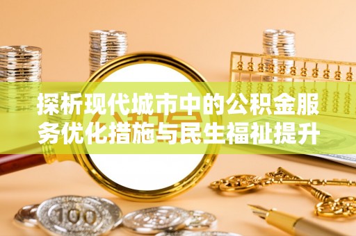 上虞探析现代城市中的公积金服务优化措施与民生福祉提升之道