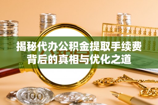 上虞揭秘代办公积金提取手续费背后的真相与优化之道