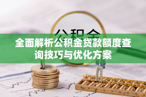 上虞全面解析公积金贷款额度查询技巧与优化方案
