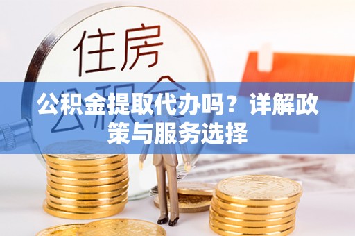 上虞公积金提取代办吗？详解政策与服务选择
