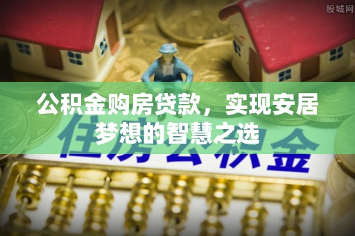 上虞公积金购房贷款，实现安居梦想的智慧之选