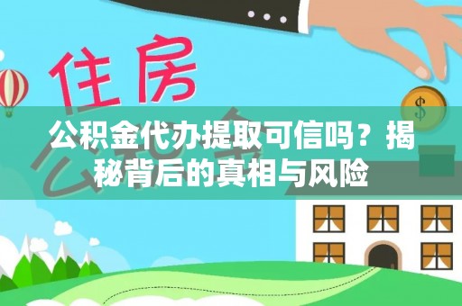 上虞公积金代办提取可信吗？揭秘背后的真相与风险