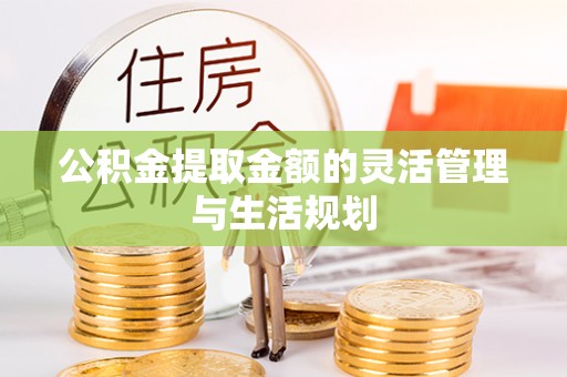 上虞公积金提取金额的灵活管理与生活规划