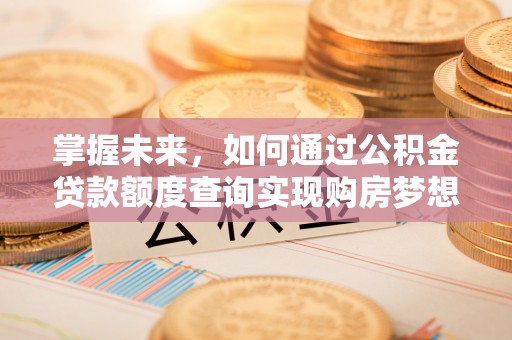 上虞掌握未来，如何通过公积金贷款额度查询实现购房梦想