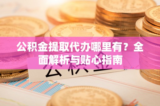 上虞公积金提取代办哪里有？全面解析与贴心指南