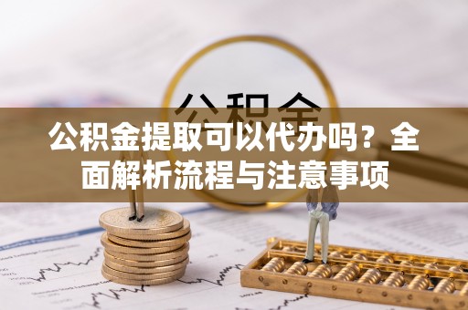 上虞公积金提取可以代办吗？全面解析流程与注意事项