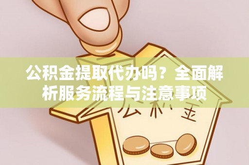 上虞公积金提取代办吗？全面解析服务流程与注意事项