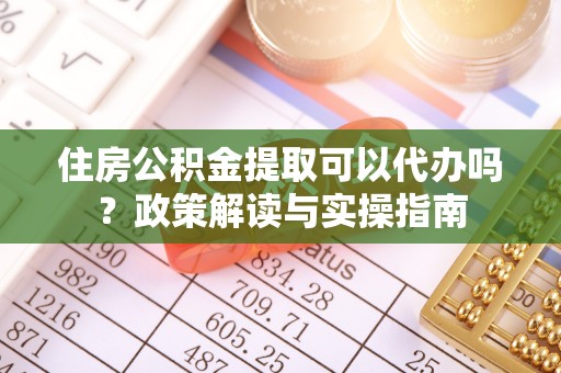 上虞住房公积金提取可以代办吗？政策解读与实操指南