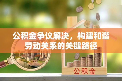 上虞公积金争议解决，构建和谐劳动关系的关键路径