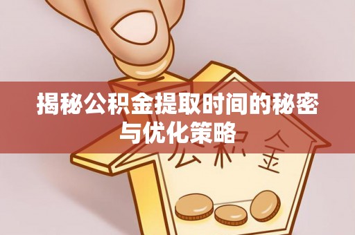 上虞揭秘公积金提取时间的秘密与优化策略