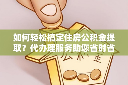 上虞如何轻松搞定住房公积金提取？代办理服务助您省时省力