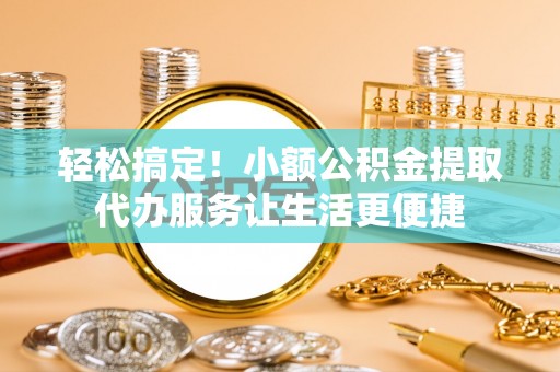 上虞轻松搞定！小额公积金提取代办服务让生活更便捷