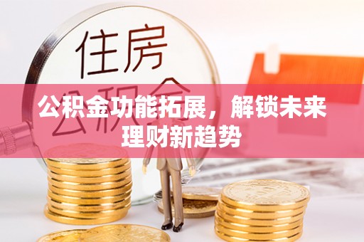 上虞公积金功能拓展，解锁未来理财新趋势