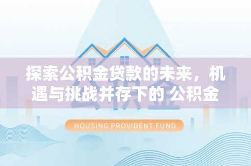 上虞探索公积金贷款的未来，机遇与挑战并存下的 公积金贷款风险防控