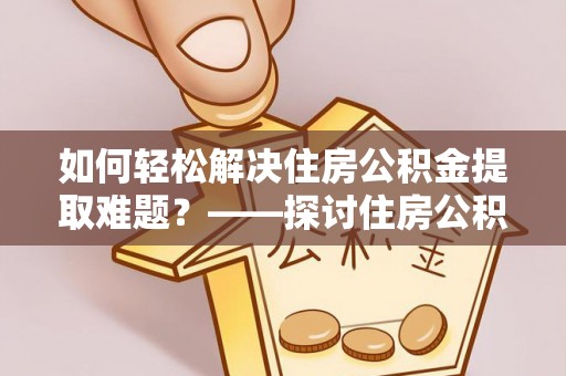 上虞如何轻松解决住房公积金提取难题？——探讨住房公积金提取代办服务