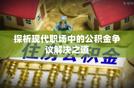 上虞探析现代职场中的公积金争议解决之道