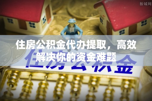 上虞住房公积金代办提取，高效解决你的资金难题
