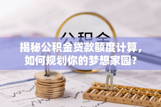 上虞揭秘公积金贷款额度计算，如何规划你的梦想家园？