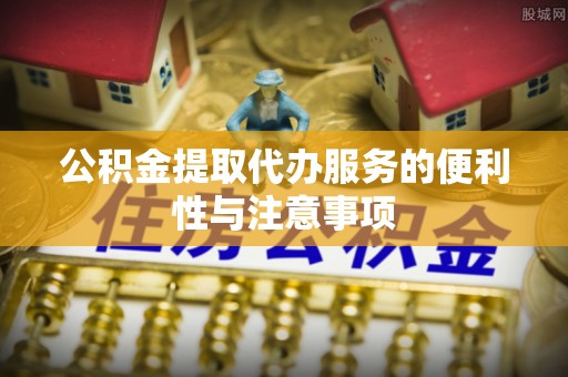 上虞公积金提取代办服务的便利性与注意事项