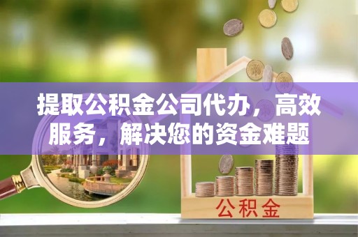 上虞提取公积金公司代办，高效服务，解决您的资金难题