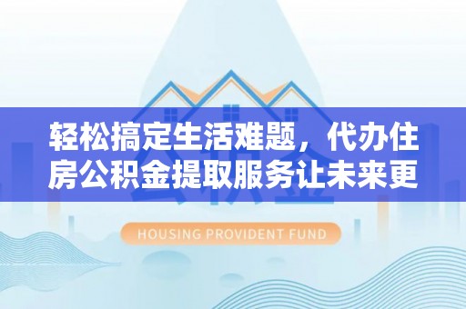 上虞轻松搞定生活难题，代办住房公积金提取服务让未来更安心