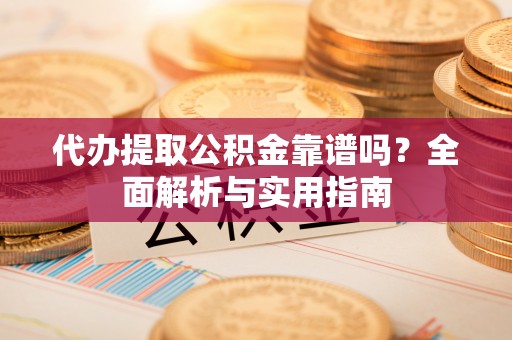 上虞代办提取公积金靠谱吗？全面解析与实用指南